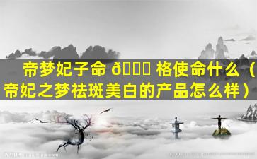 帝梦妃子命 🐋 格使命什么（帝妃之梦祛斑美白的产品怎么样）
